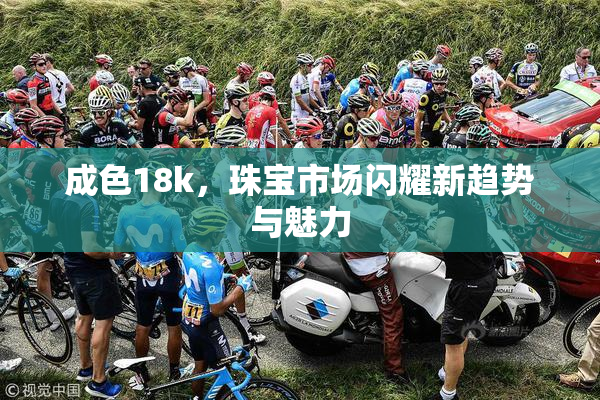 成色18k，珠宝市场闪耀新趋势与魅力