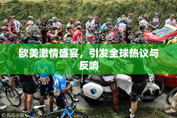 欧美激情盛宴，引发全球热议与反响