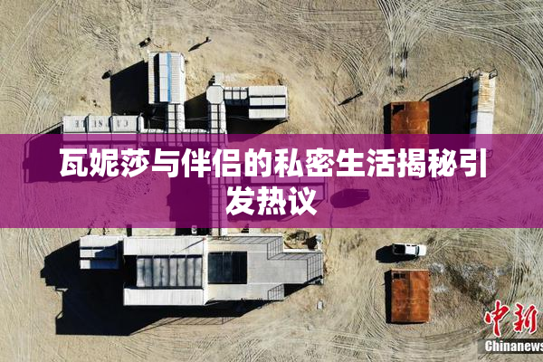 瓦妮莎与伴侣的私密生活揭秘引发热议
