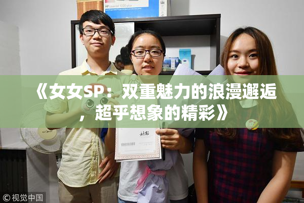 《女女SP：双重魅力的浪漫邂逅，超乎想象的精彩》