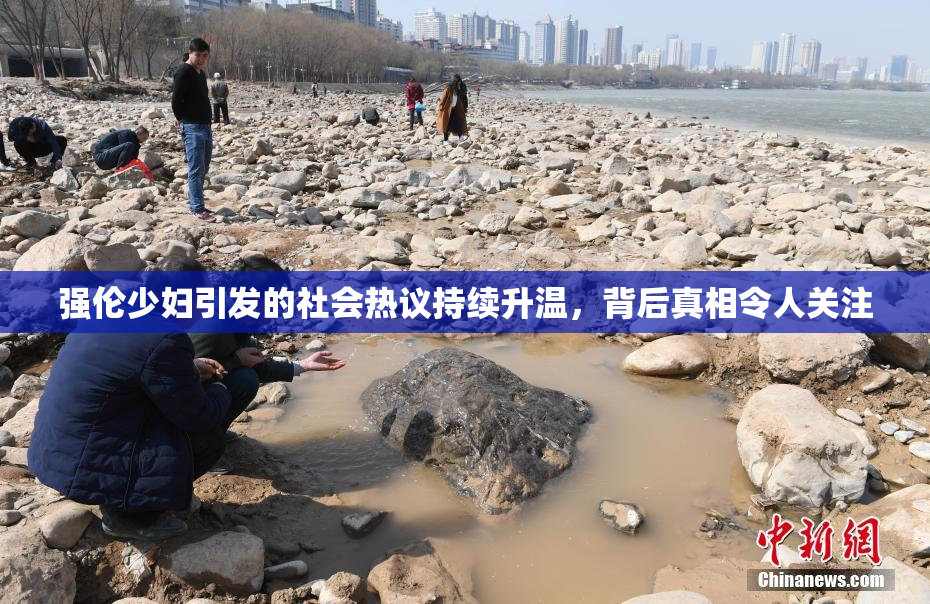 强伦少妇引发的社会热议持续升温，背后真相令人关注