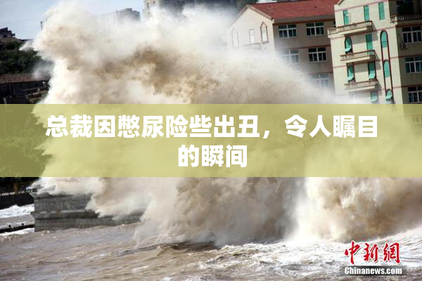 总裁因憋尿险些出丑，令人瞩目的瞬间