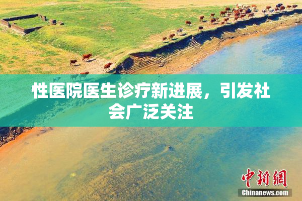 性医院医生诊疗新进展，引发社会广泛关注