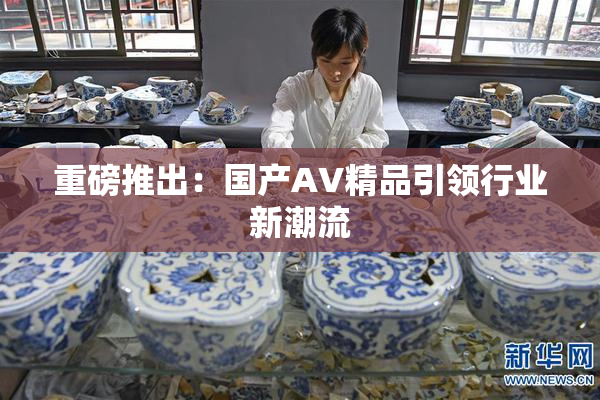 重磅推出：国产AV精品引领行业新潮流