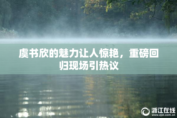 虞书欣的魅力让人惊艳，重磅回归现场引热议