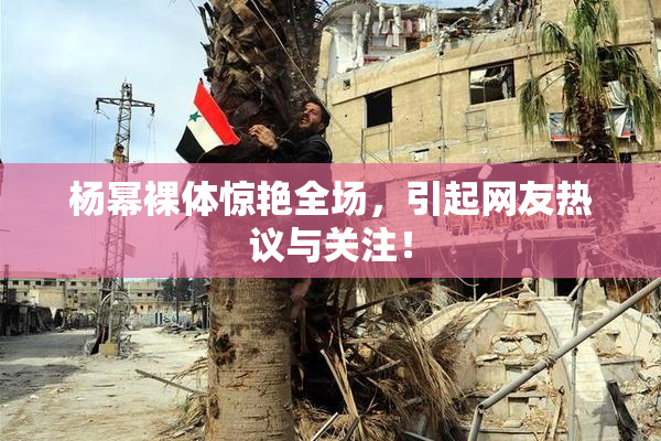 杨幂裸体惊艳全场，引起网友热议与关注！