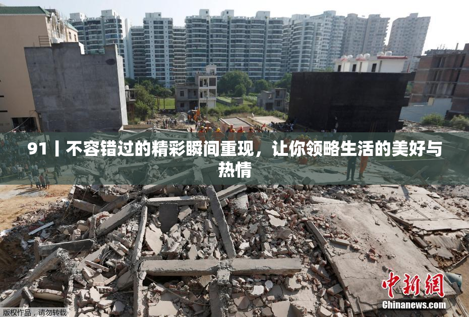 91丨不容错过的精彩瞬间重现，让你领略生活的美好与热情