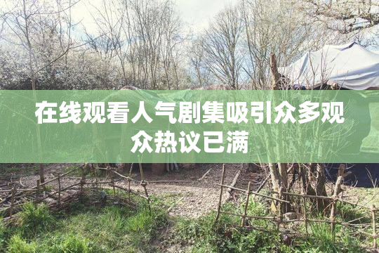 在线观看人气剧集吸引众多观众热议已满