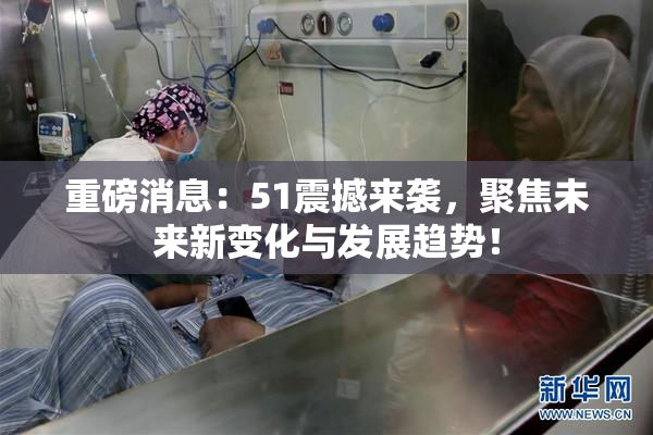 重磅消息：51震撼来袭，聚焦未来新变化与发展趋势！