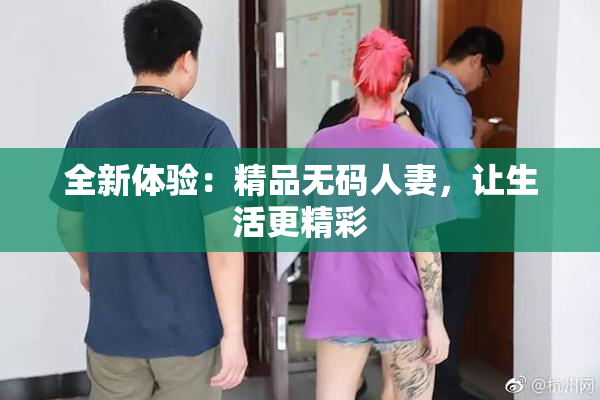 全新体验：精品无码人妻，让生活更精彩
