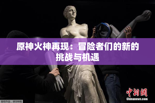 原神火神再现：冒险者们的新的挑战与机遇