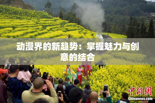 动漫界的新趋势：掌握魅力与创意的结合