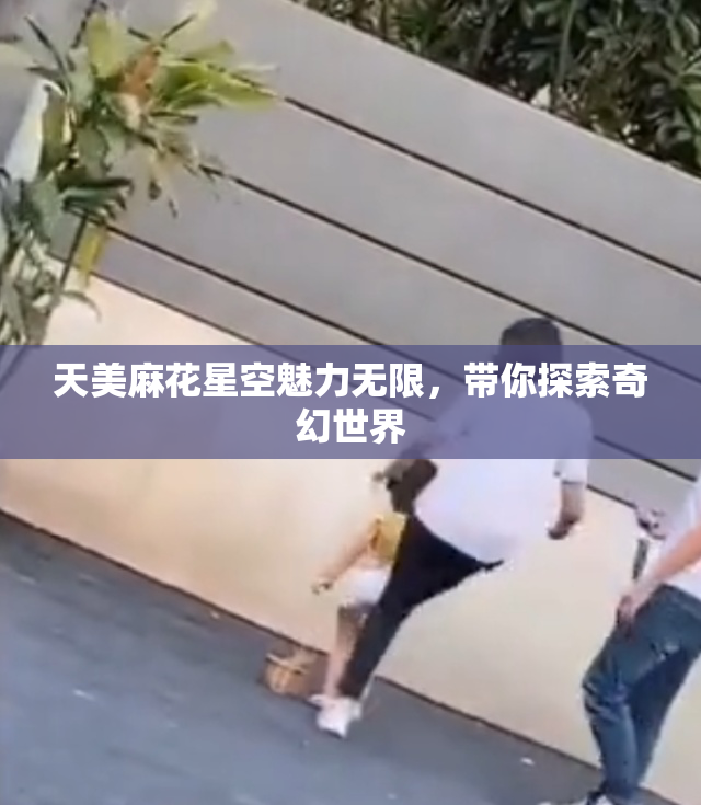 天美麻花星空魅力无限，带你探索奇幻世界
