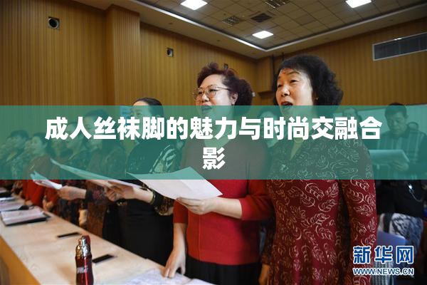 成人丝袜脚的魅力与时尚交融合影