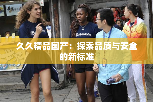 久久精品国产：探索品质与安全的新标准