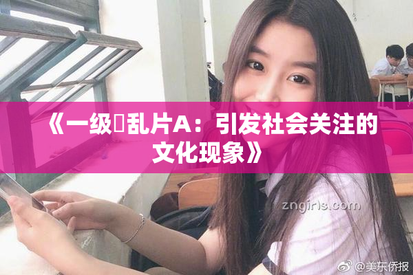《一级婬乱片A：引发社会关注的文化现象》