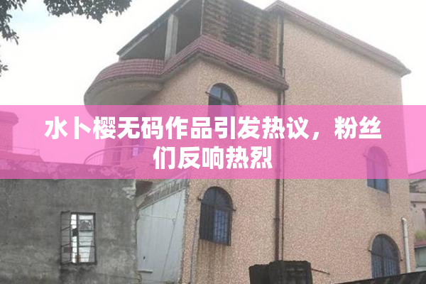 水卜樱无码作品引发热议，粉丝们反响热烈