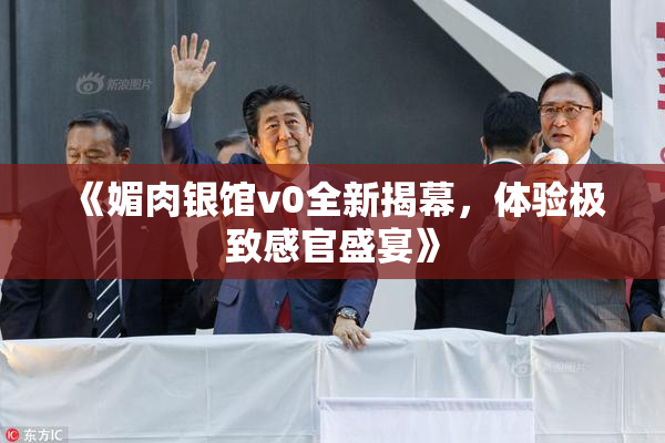 《媚肉银馆v0全新揭幕，体验极致感官盛宴》