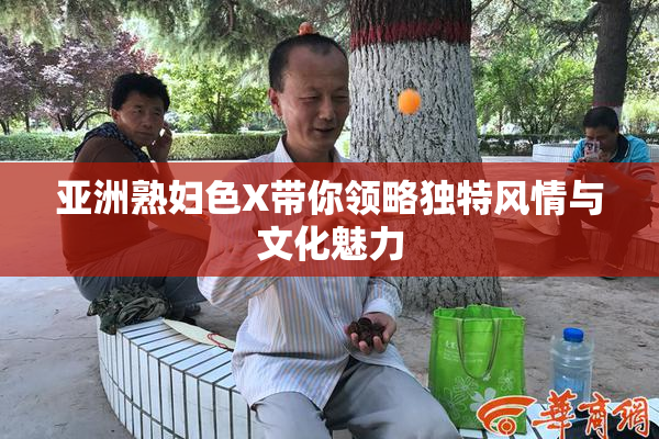 亚洲熟妇色X带你领略独特风情与文化魅力