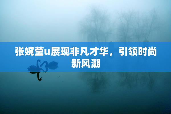张婉莹u展现非凡才华，引领时尚新风潮