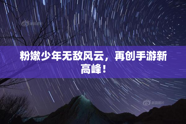 粉嫩少年无敌风云，再创手游新高峰！