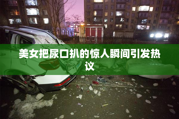 美女把尿口扒的惊人瞬间引发热议