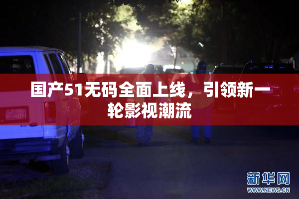 国产51无码全面上线，引领新一轮影视潮流
