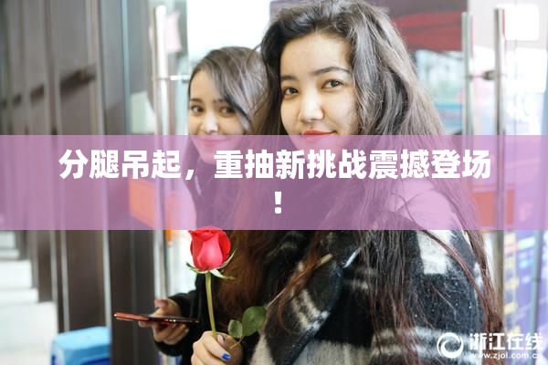 分腿吊起，重抽新挑战震撼登场！