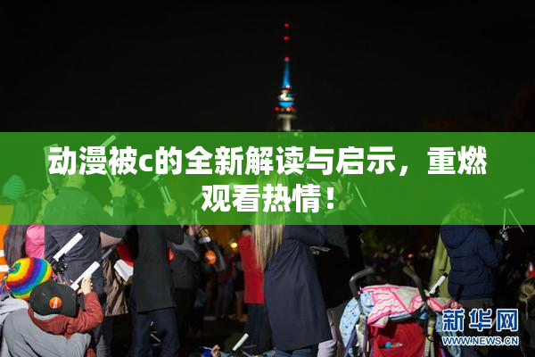 动漫被c的全新解读与启示，重燃观看热情！