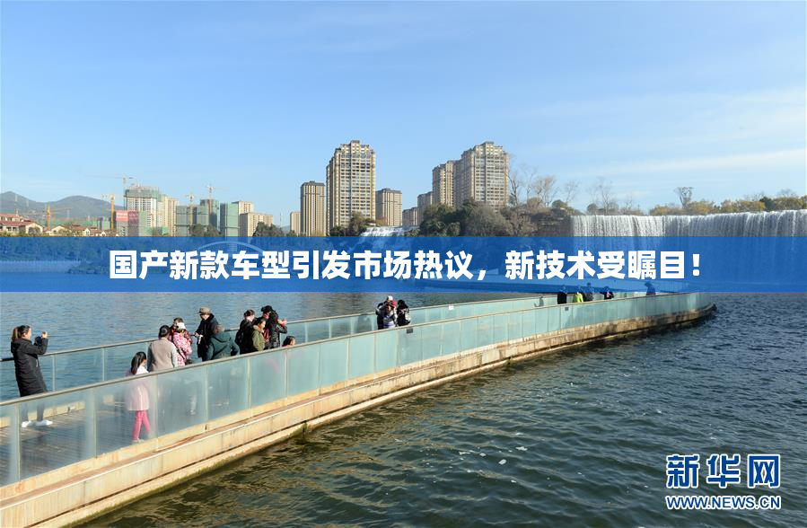 国产新款车型引发市场热议，新技术受瞩目！