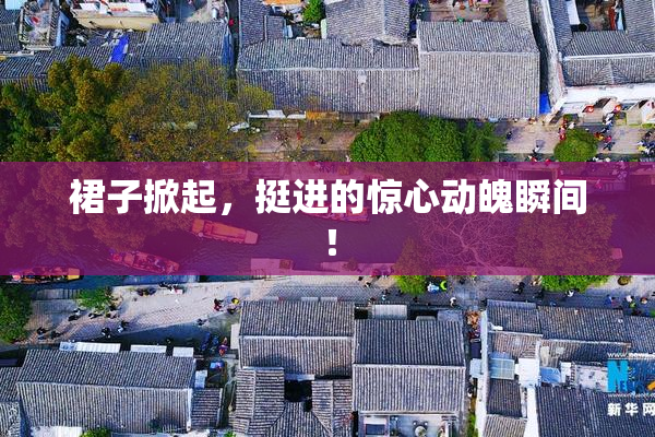 裙子掀起，挺进的惊心动魄瞬间！