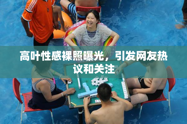 高叶性感裸照曝光，引发网友热议和关注