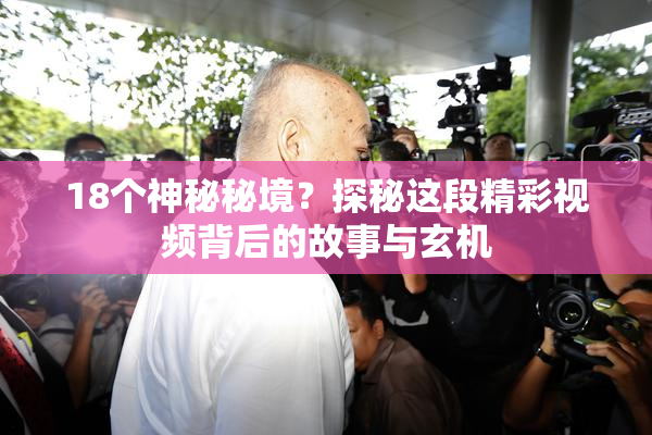 18个神秘秘境？探秘这段精彩视频背后的故事与玄机