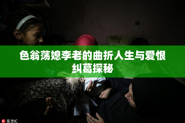 色翁荡媳李老的曲折人生与爱恨纠葛探秘