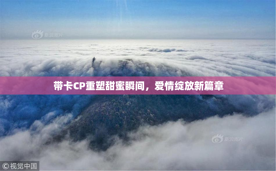 带卡CP重塑甜蜜瞬间，爱情绽放新篇章