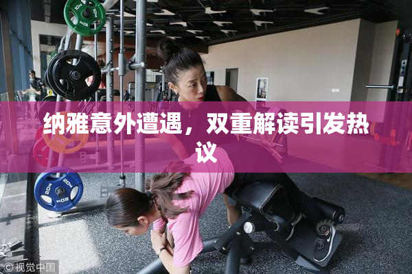 纳雅意外遭遇，双重解读引发热议