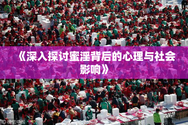 《深入探讨蜜淫背后的心理与社会影响》