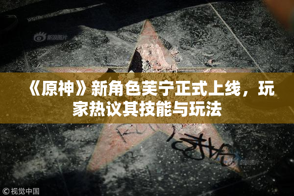 《原神》新角色芙宁正式上线，玩家热议其技能与玩法