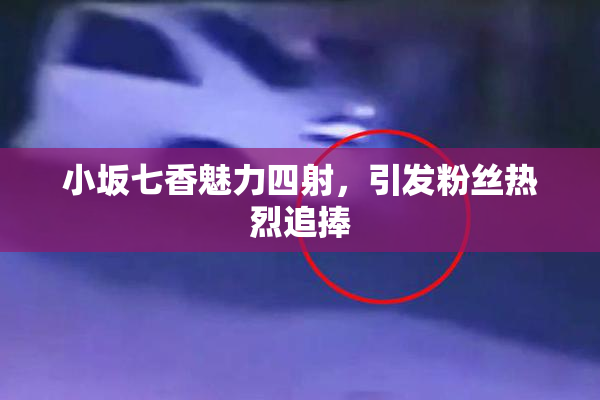 小坂七香魅力四射，引发粉丝热烈追捧