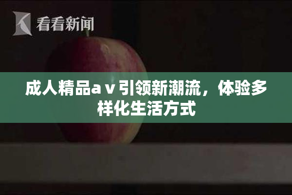 成人精品aⅴ引领新潮流，体验多样化生活方式