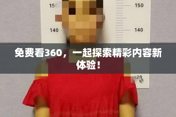 免费看360，一起探索精彩内容新体验！