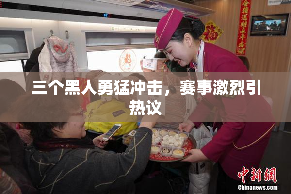 三个黑人勇猛冲击，赛事激烈引热议