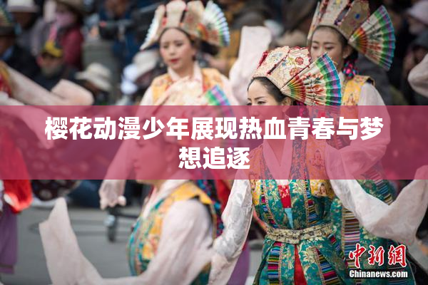 樱花动漫少年展现热血青春与梦想追逐