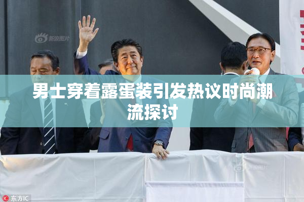 男士穿着露蛋装引发热议时尚潮流探讨