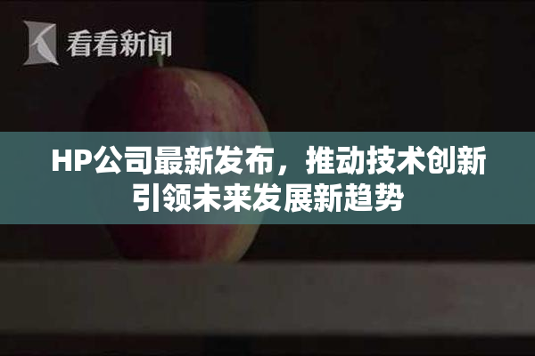 HP公司最新发布，推动技术创新引领未来发展新趋势