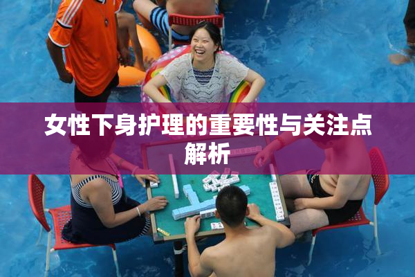 女性下身护理的重要性与关注点解析