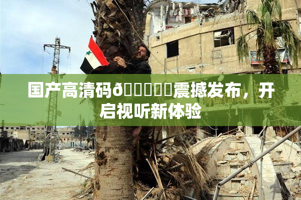 国产高清码🔞❌‌震撼发布，开启视听新体验