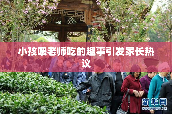小孩喂老师吃的趣事引发家长热议
