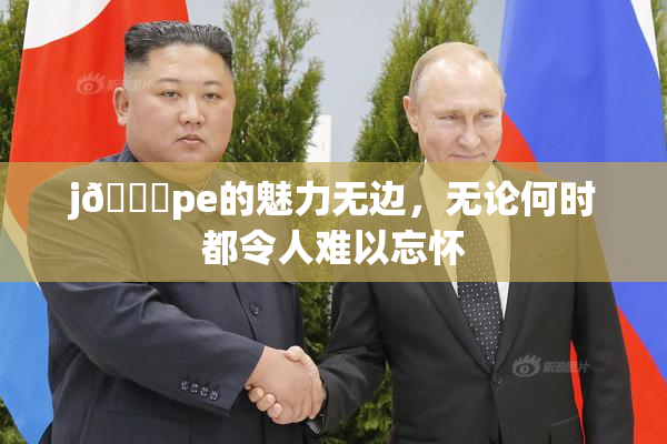 j🈚pe的魅力无边，无论何时都令人难以忘怀
