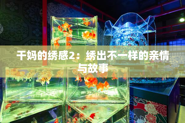 干妈的绣感2：绣出不一样的亲情与故事